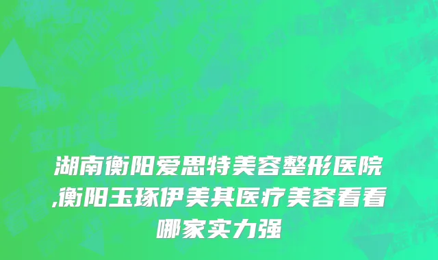 湖南衡阳爱思特美容整形医院,衡阳玉琢伊美其医疗美容看看哪家实力强