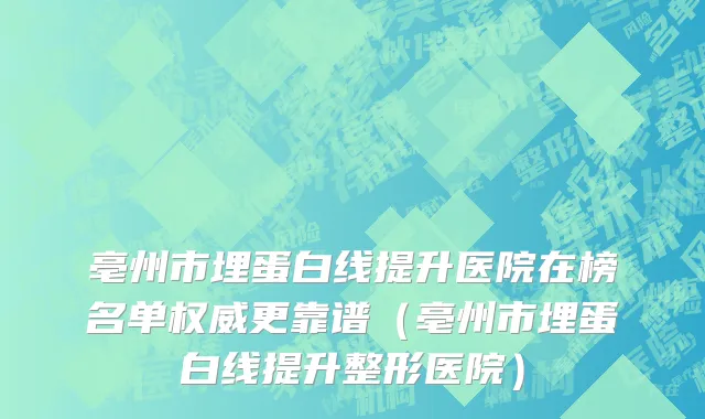 亳州市埋蛋白线提升医院在榜名单权威更靠谱（亳州市埋蛋白线提升整形医院）