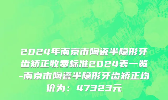 2024年南京市陶瓷半隐形牙齿矫正收费标准2024表一览-南京市陶瓷半隐形牙齿矫正均价为：47323元