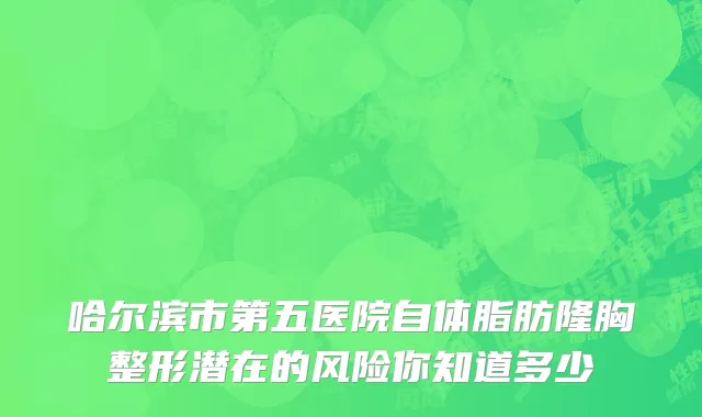 哈尔滨市第五医院自体脂肪隆胸整形潜在的风险你知道多少
