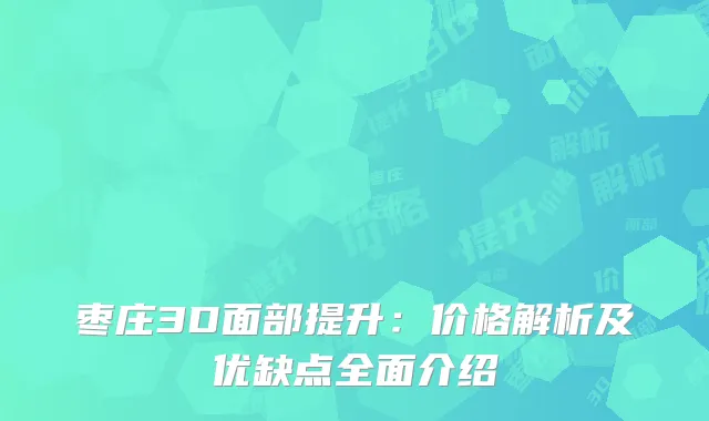 枣庄3D面部提升：价格解析及优缺点全面介绍