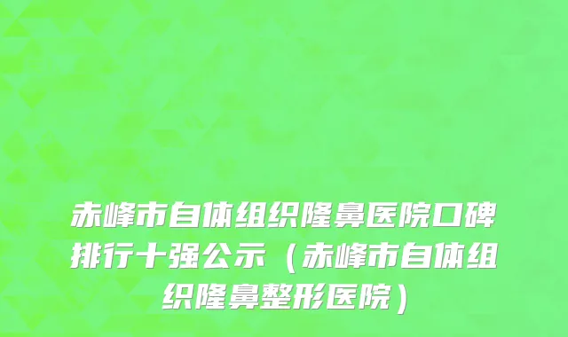赤峰市自体组织隆鼻医院口碑排行十强公示（赤峰市自体组织隆鼻整形医院）