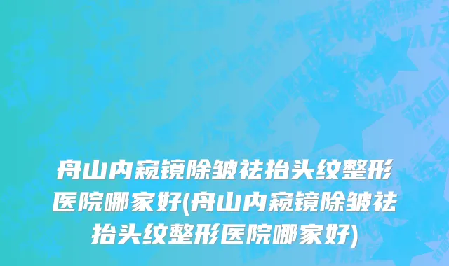舟山内窥镜除皱祛抬头纹整形医院哪家好(舟山内窥镜除皱祛抬头纹整形医院哪家好)