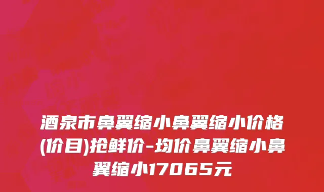 酒泉市鼻翼缩小鼻翼缩小价格(价目)抢鲜价-均价鼻翼缩小鼻翼缩小17065元