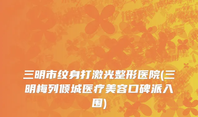 三明市纹身打激光整形医院(三明梅列倾城医疗美容口碑派入围)