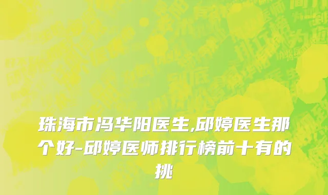 珠海市冯华阳医生,邱婷医生那个好-邱婷医师排行榜前十有的挑