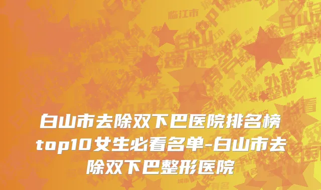 白山市去除双下巴医院排名榜top10女生必看名单-白山市去除双下巴整形医院