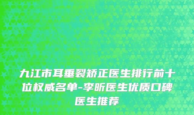 九江市耳垂裂矫正医生排行前十位权威名单-李昕医生优质口碑医生推荐