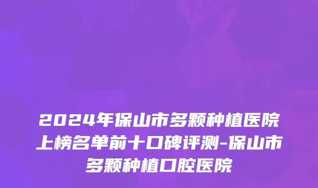 2024年保山市多颗种植医院上榜名单前十口碑评测-保山市多颗种植口腔医院