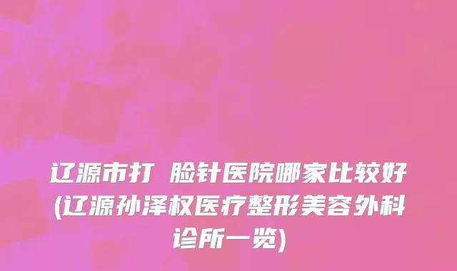 辽源市打廋脸针医院哪家比较好(辽源孙泽权医疗整形美容外科诊所一览)
