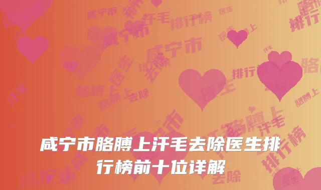 咸宁市胳膊上汗毛去除医生排行榜前十位详解