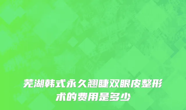 芜湖韩式永久翘睫双眼皮整形术的费用是多少