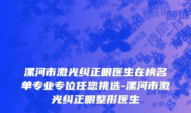 漯河市激光纠正眼医生在榜名单专业专位任您挑选-漯河市激光纠正眼整形医生