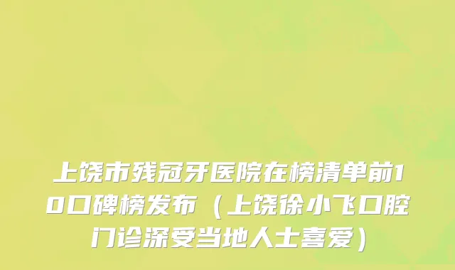 上饶市残冠牙医院在榜清单前10口碑榜发布（上饶徐小飞口腔门诊深受当地人士喜爱）