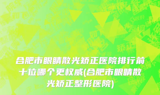 合肥市眼睛散光矫正医院排行前十位哪个更权威(合肥市眼睛散光矫正整形医院)