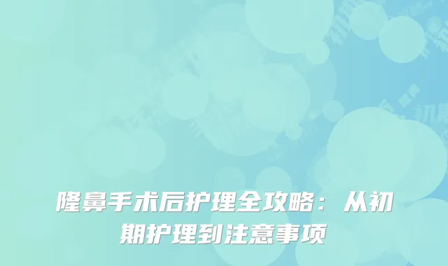 隆鼻手术后护理全攻略：从初期护理到注意事项