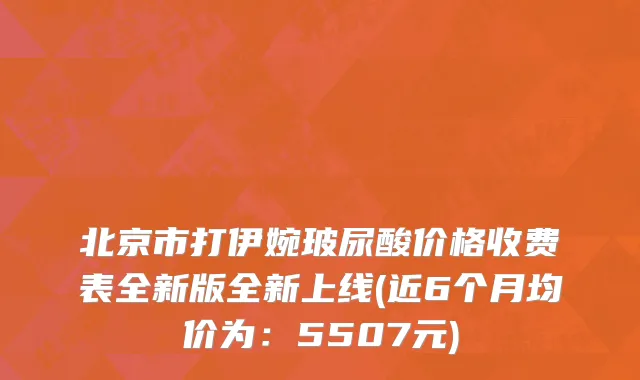 北京市打伊婉玻尿酸价格收费表全新版全新上线(近6个月均价为：5507元)