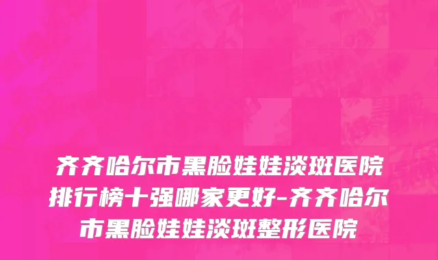 齐齐哈尔市黑脸娃娃淡斑医院排行榜十强哪家更好-齐齐哈尔市黑脸娃娃淡斑整形医院