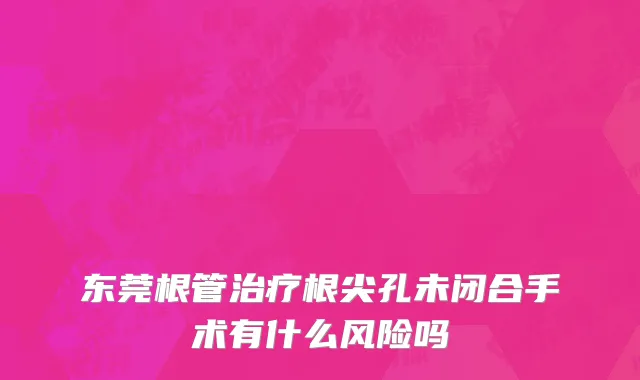 东莞根管治疗根尖孔未闭合手术有什么风险吗
