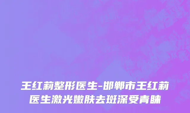 王红莉整形医生-邯郸市王红莉医生激光嫩肤去斑深受青睐