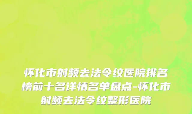 怀化市射频去法令纹医院排名榜前十名详情名单盘点-怀化市射频去法令纹整形医院