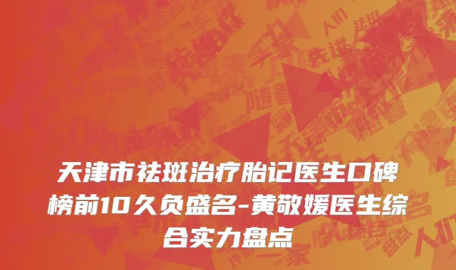 天津市祛斑治疗胎记医生口碑榜前10久负盛名-黄敬媛医生综合实力盘点
