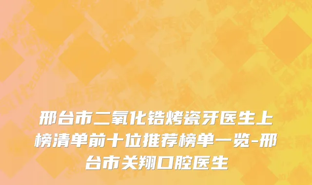 邢台市二氧化锆烤瓷牙医生上榜清单前十位推荐榜单一览-邢台市关翔口腔医生