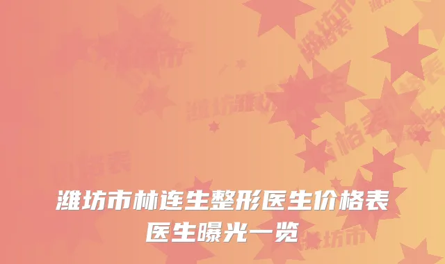 潍坊市林连生整形医生价格表医生曝光一览
