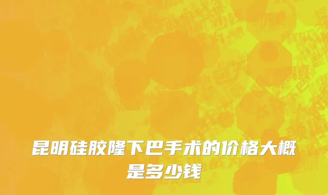 昆明硅胶隆下巴手术的价格大概是多少钱