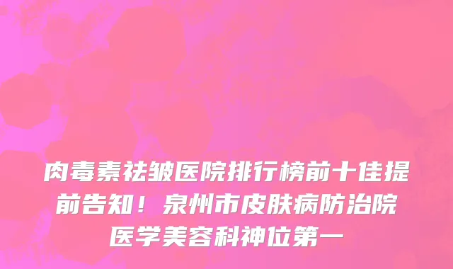 肉毒素祛皱医院排行榜前十佳提前告知！泉州市皮肤病防治院医学美容科神位第一