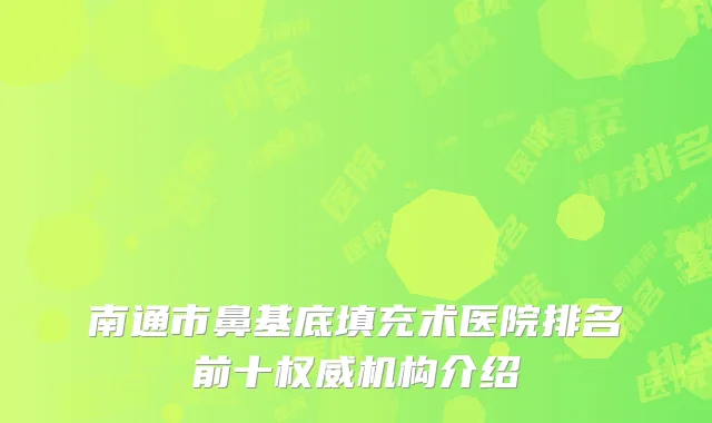 南通市鼻基底填充术医院排名前十权威机构介绍
