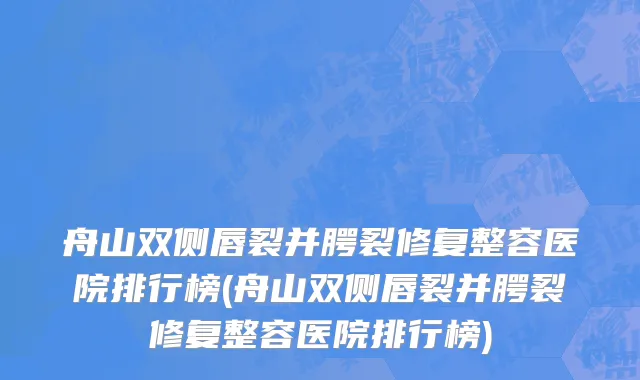舟山双侧唇裂并腭裂修复整容医院排行榜(舟山双侧唇裂并腭裂修复整容医院排行榜)