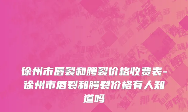 徐州市唇裂和腭裂价格收费表-徐州市唇裂和腭裂价格有人知道吗