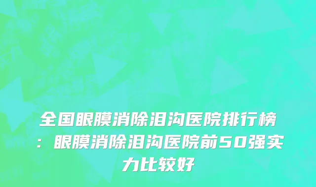 全国眼膜消除泪沟医院排行榜：眼膜消除泪沟医院前50强实力比较好