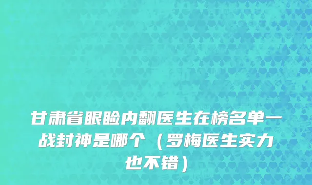 甘肃省眼睑内翻医生在榜名单一战封神是哪个（罗梅医生实力也不错）