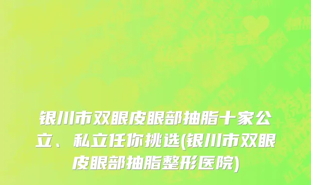 银川市双眼皮眼部抽脂十家公立、私立任你挑选(银川市双眼皮眼部抽脂整形医院)