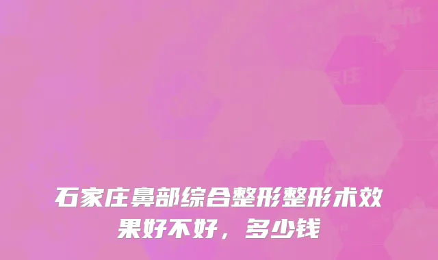 石家庄鼻部综合整形整形术效果好不好，多少钱