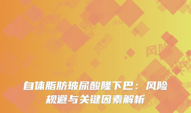 自体脂肪玻尿酸隆下巴：风险规避与关键因素解析