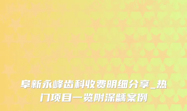 阜新永峰齿科收费明细分享_热门项目一览附深龋案例