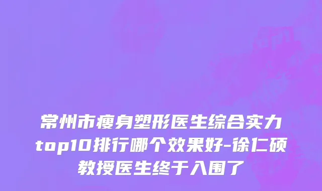 常州市瘦身塑形医生综合实力top10排行哪个效果好-徐仁硕教授医生终于入围了