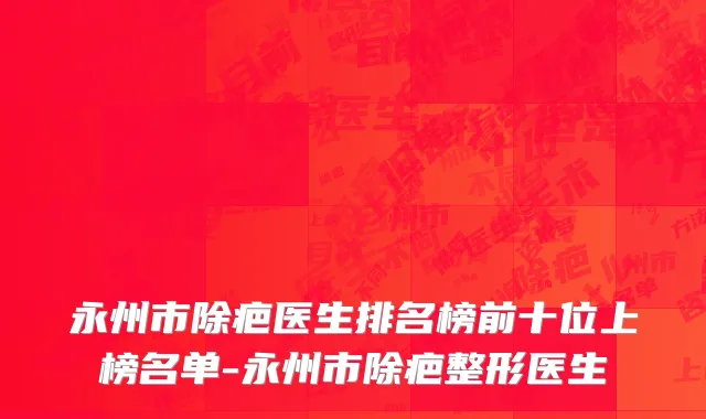 永州市除疤医生排名榜前十位上榜名单-永州市除疤整形医生