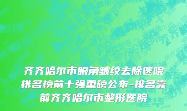 齐齐哈尔市眼角皱纹去除医院排名榜前十强重磅公布-排名靠前齐齐哈尔市整形医院