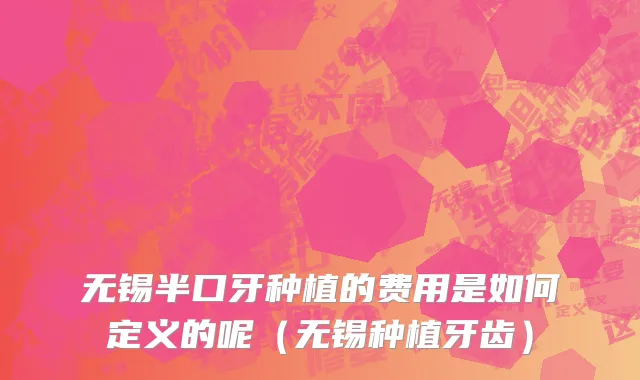 无锡半口牙种植的费用是如何定义的呢（无锡种植牙齿）