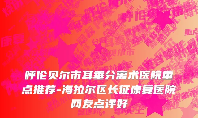 呼伦贝尔市耳垂分离术医院重点推荐-海拉尔区长征康复医院网友点评好