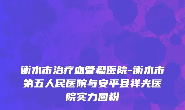 衡水市治疗血管瘤医院-衡水市第五人民医院与安平县祥光医院实力圈粉