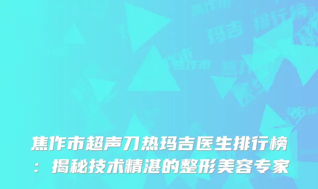焦作市超声刀热玛吉医生排行榜：揭秘技术精湛的整形美容专家
