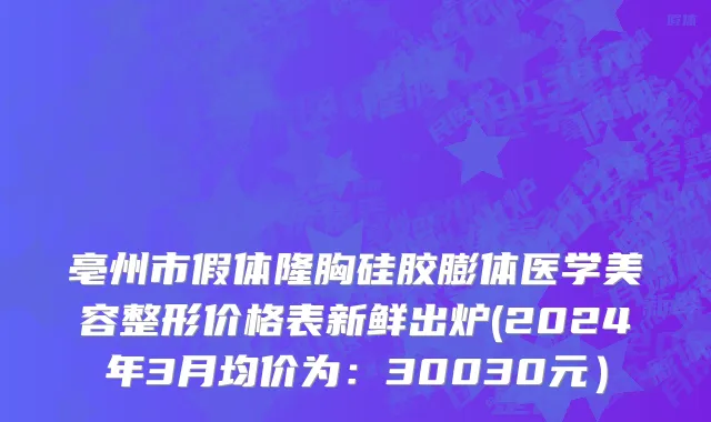 亳州市假体隆胸硅胶膨体医学美容整形价格表新鲜出炉(2024年3月均价为：30030元）