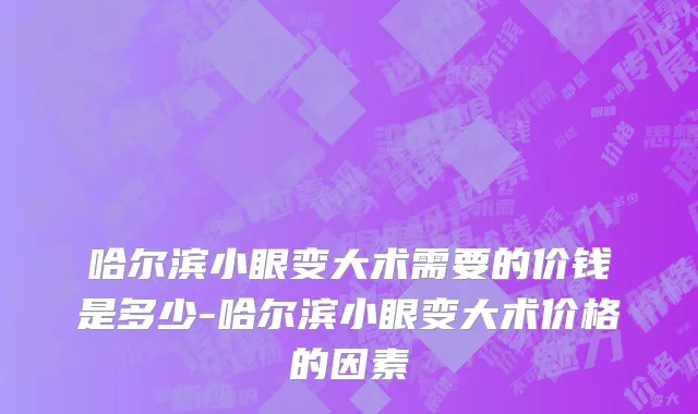 哈尔滨小眼变大术需要的价钱是多少-哈尔滨小眼变大术价格的因素
