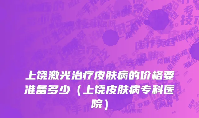 上饶激光治疗皮肤病的价格要准备多少（上饶皮肤病专科医院）