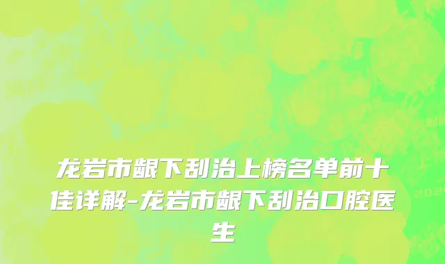 龙岩市龈下刮治上榜名单前十佳详解-龙岩市龈下刮治口腔医生
